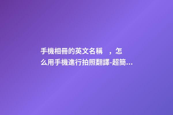 手機相冊的英文名稱，怎么用手機進行拍照翻譯-超簡單方法一學就會